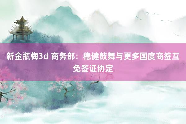 新金瓶梅3d 商务部：稳健鼓舞与更多国度商签互免签证协定