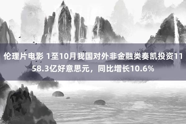 伦理片电影 1至10月我国对外非金融类奏凯投资1158.3亿好意思元，同比增长10.6%