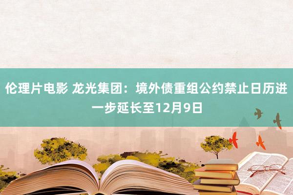 伦理片电影 龙光集团：境外债重组公约禁止日历进一步延长至12月9日