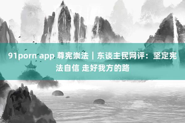 91porn app 尊宪崇法｜东谈主民网评：坚定宪法自信 走好我方的路