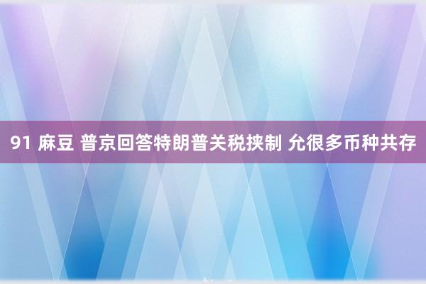 91 麻豆 普京回答特朗普关税挟制 允很多币种共存