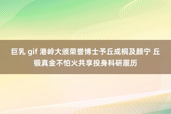 巨乳 gif 港岭大颁荣誉博士予丘成桐及颜宁 丘锻真金不怕火共享投身科研履历