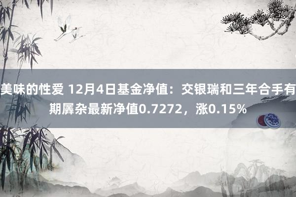 美味的性爱 12月4日基金净值：交银瑞和三年合手有期羼杂最新净值0.7272，涨0.15%