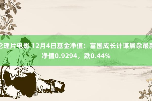 伦理片电影 12月4日基金净值：富国成长计谋羼杂最新净值0.9294，跌0.44%