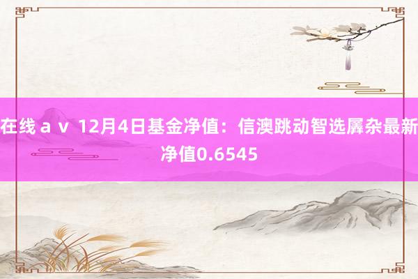 在线ａｖ 12月4日基金净值：信澳跳动智选羼杂最新净值0.6545