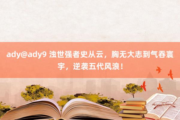 ady@ady9 浊世强者史从云，胸无大志到气吞寰宇，逆袭五代风浪！