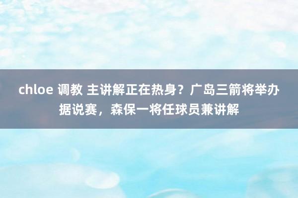 chloe 调教 主讲解正在热身？广岛三箭将举办据说赛，森保一将任球员兼讲解