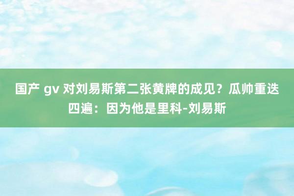 国产 gv 对刘易斯第二张黄牌的成见？瓜帅重迭四遍：因为他是里科-刘易斯