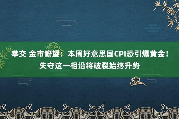 拳交 金市瞻望：本周好意思国CPI恐引爆黄金！失守这一相沿将破裂始终升势