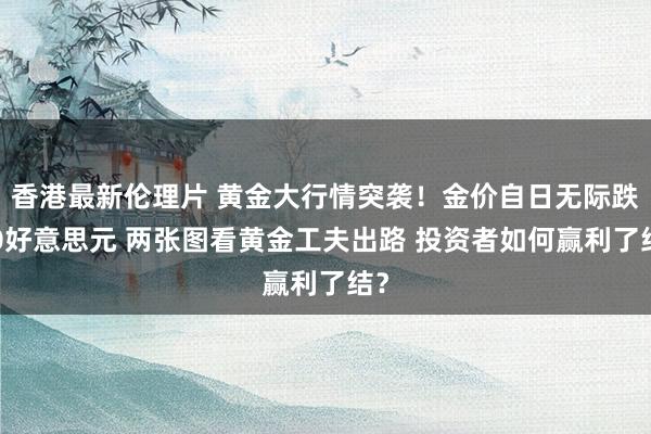 香港最新伦理片 黄金大行情突袭！金价自日无际跌20好意思元 两张图看黄金工夫出路 投资者如何赢利了结？