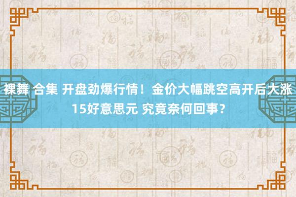 裸舞 合集 开盘劲爆行情！金价大幅跳空高开后大涨15好意思元 究竟奈何回事？