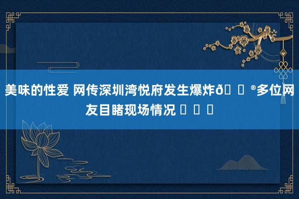 美味的性爱 网传深圳湾悦府发生爆炸😮多位网友目睹现场情况 ​​​