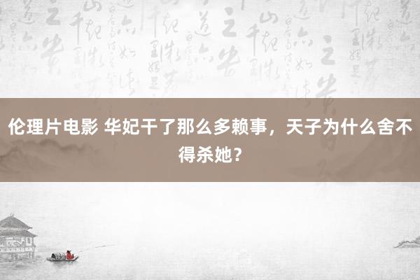 伦理片电影 华妃干了那么多赖事，天子为什么舍不得杀她？