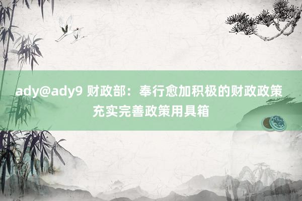 ady@ady9 财政部：奉行愈加积极的财政政策 充实完善政策用具箱