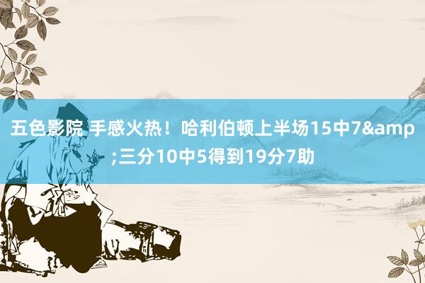 五色影院 手感火热！哈利伯顿上半场15中7&三分10中5得到19分7助