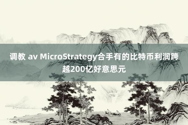 调教 av MicroStrategy合手有的比特币利润跨越200亿好意思元