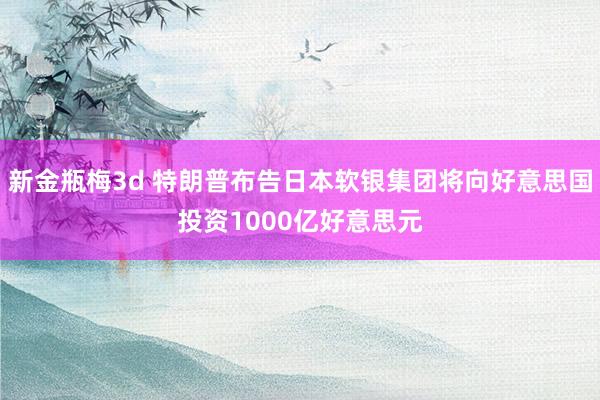 新金瓶梅3d 特朗普布告日本软银集团将向好意思国投资1000亿好意思元