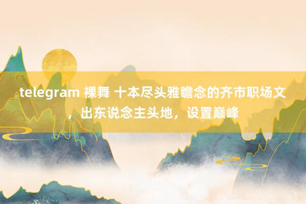 telegram 裸舞 十本尽头雅瞻念的齐市职场文，出东说念主头地，设置巅峰