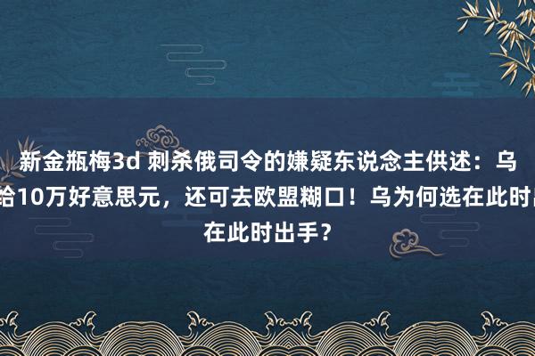 新金瓶梅3d 刺杀俄司令的嫌疑东说念主供述：乌原意给10万好意思元，还可去欧盟糊口！乌为何选在此时出手？