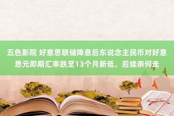 五色影院 好意思联储降息后东说念主民币对好意思元即期汇率跌至13个月新低，后续奈何走