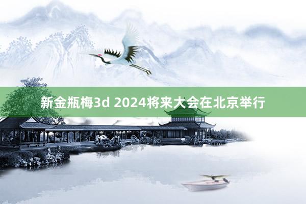 新金瓶梅3d 2024将来大会在北京举行