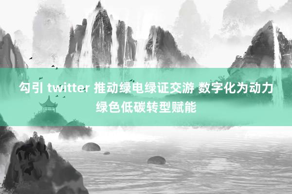 勾引 twitter 推动绿电绿证交游 数字化为动力绿色低碳转型赋能