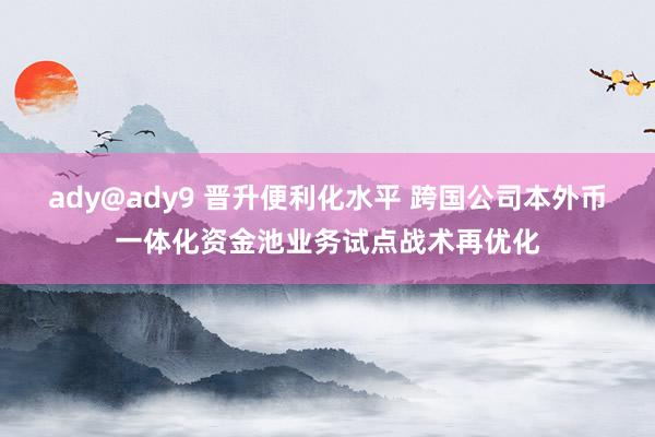 ady@ady9 晋升便利化水平 跨国公司本外币一体化资金池业务试点战术再优化