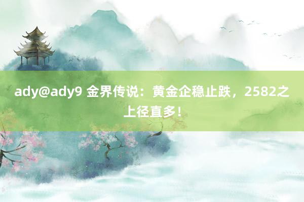 ady@ady9 金界传说：黄金企稳止跌，2582之上径直多！