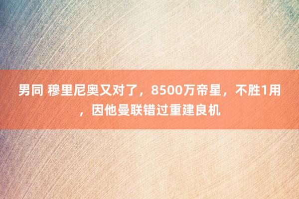 男同 穆里尼奥又对了，8500万帝星，不胜1用，因他曼联错过重建良机