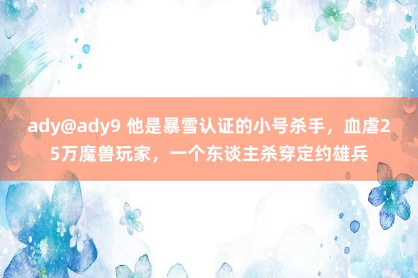 ady@ady9 他是暴雪认证的小号杀手，血虐25万魔兽玩家，一个东谈主杀穿定约雄兵