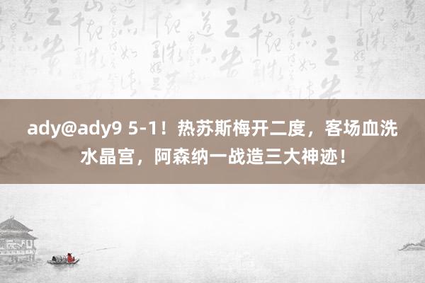 ady@ady9 5-1！热苏斯梅开二度，客场血洗水晶宫，阿森纳一战造三大神迹！