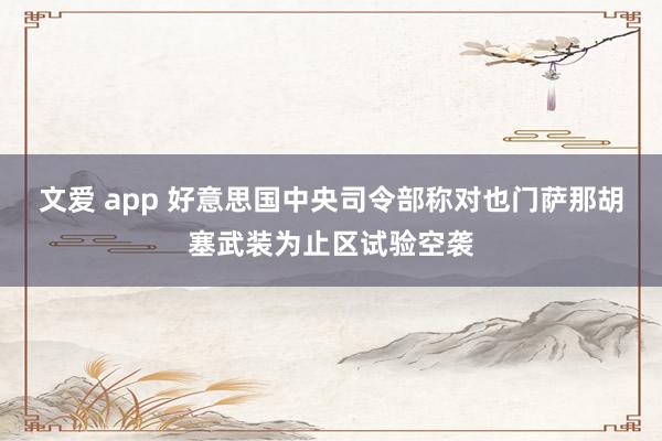 文爱 app 好意思国中央司令部称对也门萨那胡塞武装为止区试验空袭