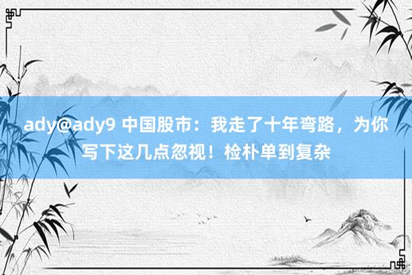 ady@ady9 中国股市：我走了十年弯路，为你写下这几点忽视！检朴单到复杂