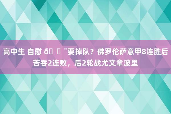 高中生 自慰 😨要掉队？佛罗伦萨意甲8连胜后苦吞2连败，后2轮战尤文拿波里