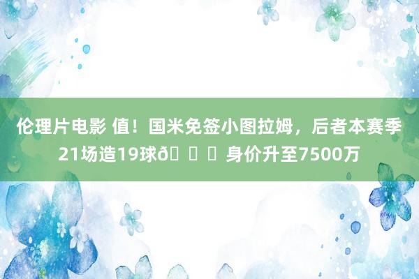 伦理片电影 值！国米免签小图拉姆，后者本赛季21场造19球🚀身价升至7500万