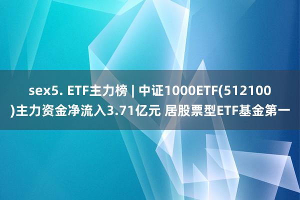 sex5. ETF主力榜 | 中证1000ETF(512100)主力资金净流入3.71亿元 居股票型ETF基金第一