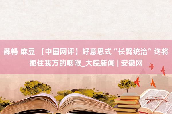 蘇暢 麻豆 【中国网评】好意思式“长臂统治”终将扼住我方的咽喉_大皖新闻 | 安徽网