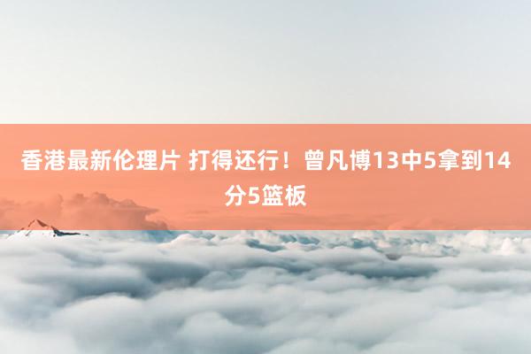 香港最新伦理片 打得还行！曾凡博13中5拿到14分5篮板