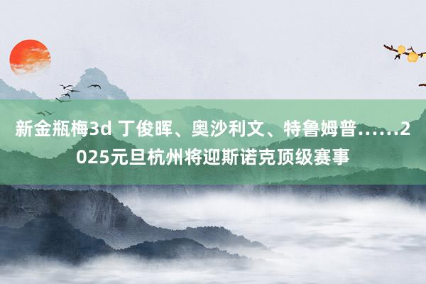 新金瓶梅3d 丁俊晖、奥沙利文、特鲁姆普……2025元旦杭州将迎斯诺克顶级赛事