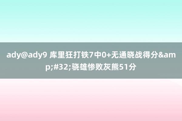 ady@ady9 库里狂打铁7中0+无通晓战得分&#32;骁雄惨败灰熊51分