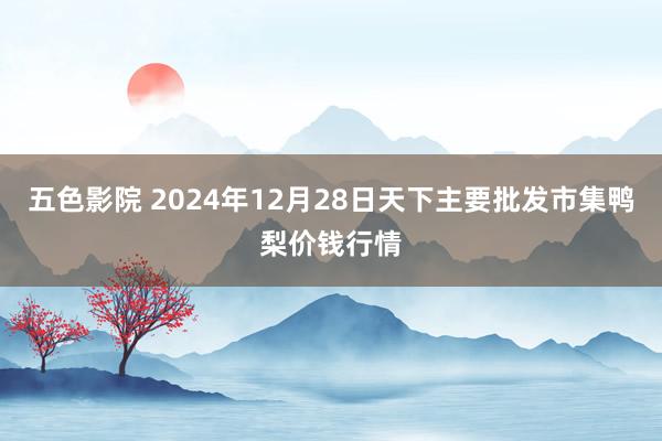 五色影院 2024年12月28日天下主要批发市集鸭梨价钱行情