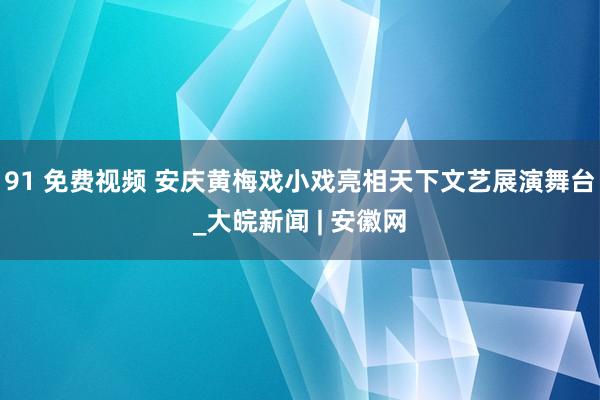 91 免费视频 安庆黄梅戏小戏亮相天下文艺展演舞台_大皖新闻 | 安徽网