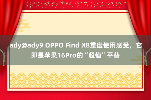 ady@ady9 OPPO Find X8重度使用感受，它即是苹果16Pro的“超值”平替