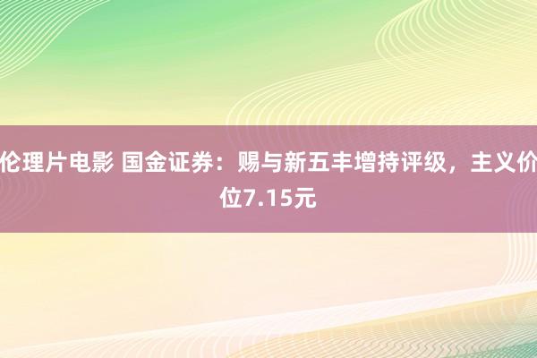 伦理片电影 国金证券：赐与新五丰增持评级，主义价位7.15元