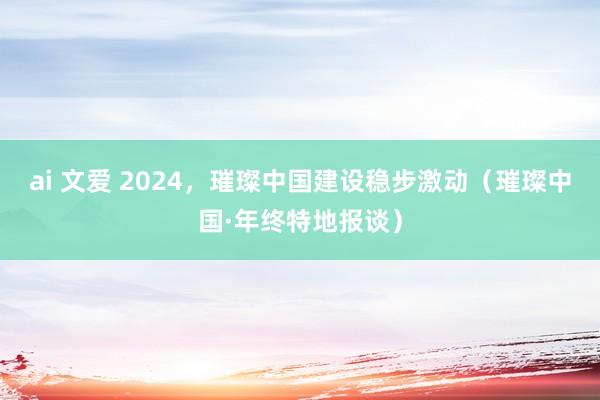 ai 文爱 2024，璀璨中国建设稳步激动（璀璨中国·年终特地报谈）