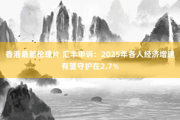 香港最新伦理片 汇丰申诉：2025年各人经济增速有望守护在2.7%