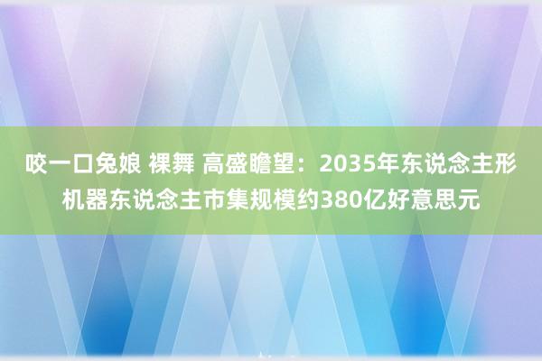 咬一口兔娘 裸舞 高盛瞻望：2035年东说念主形机器东说念主市集规模约380亿好意思元