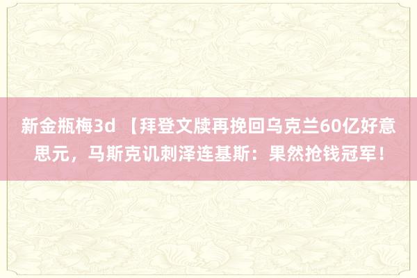 新金瓶梅3d 【拜登文牍再挽回乌克兰60亿好意思元，马斯克讥刺泽连基斯：果然抢钱冠军！