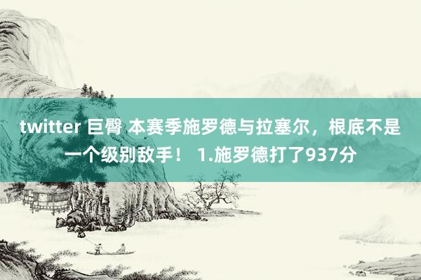 twitter 巨臀 本赛季施罗德与拉塞尔，根底不是一个级别敌手！ 1.施罗德打了937分