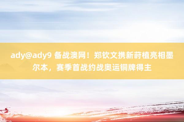 ady@ady9 备战澳网！郑钦文携新莳植亮相墨尔本，赛季首战约战奥运铜牌得主